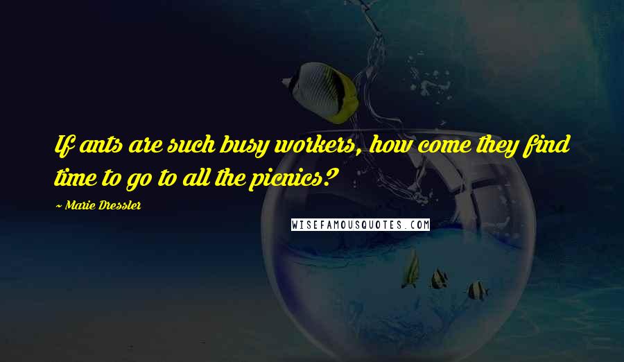 Marie Dressler Quotes: If ants are such busy workers, how come they find time to go to all the picnics?