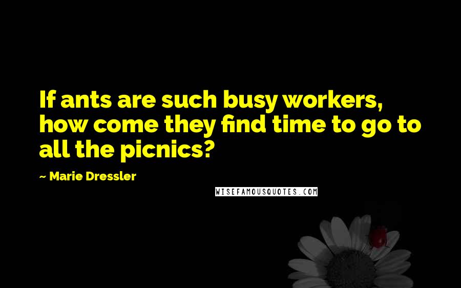 Marie Dressler Quotes: If ants are such busy workers, how come they find time to go to all the picnics?