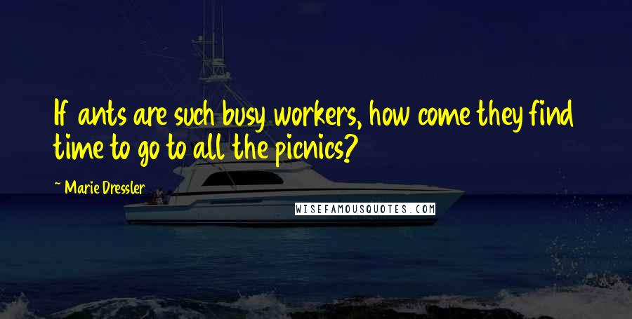 Marie Dressler Quotes: If ants are such busy workers, how come they find time to go to all the picnics?