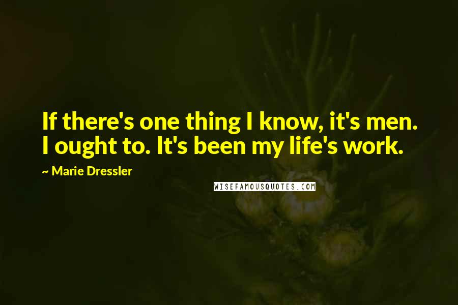 Marie Dressler Quotes: If there's one thing I know, it's men. I ought to. It's been my life's work.