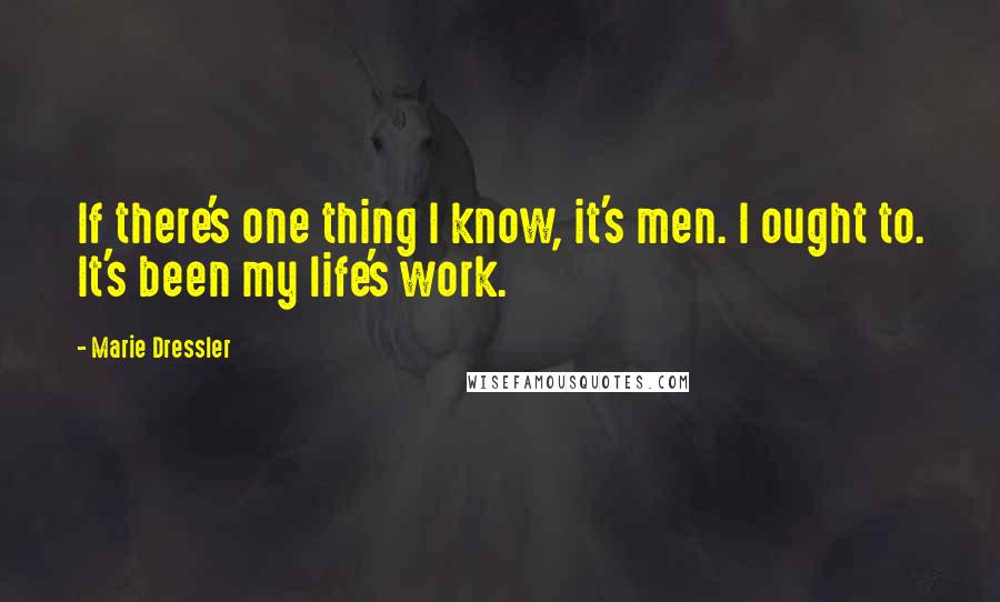 Marie Dressler Quotes: If there's one thing I know, it's men. I ought to. It's been my life's work.