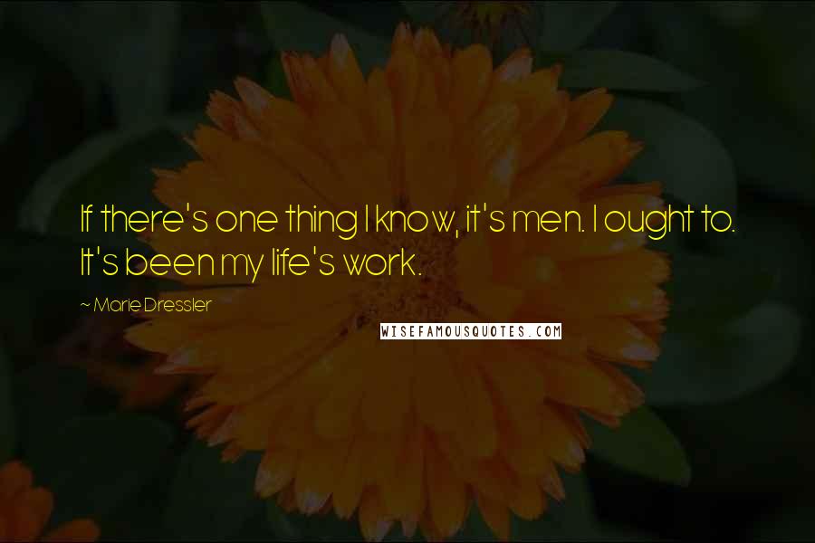 Marie Dressler Quotes: If there's one thing I know, it's men. I ought to. It's been my life's work.