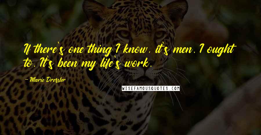Marie Dressler Quotes: If there's one thing I know, it's men. I ought to. It's been my life's work.