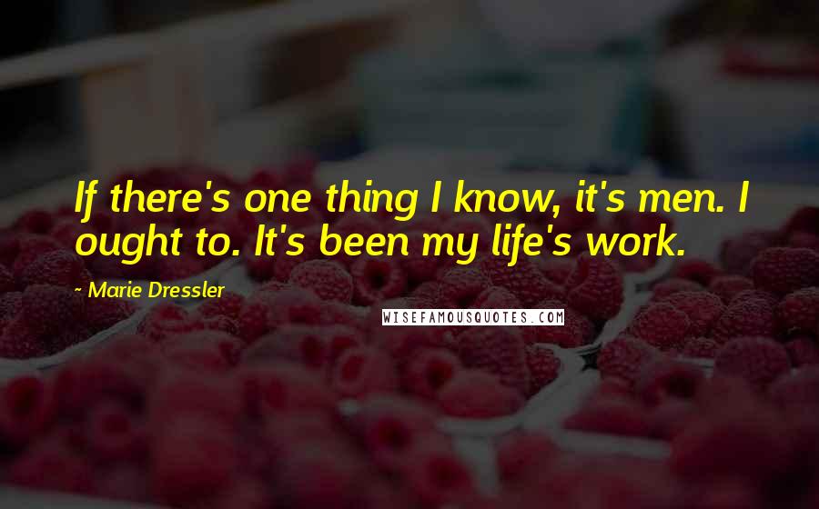 Marie Dressler Quotes: If there's one thing I know, it's men. I ought to. It's been my life's work.