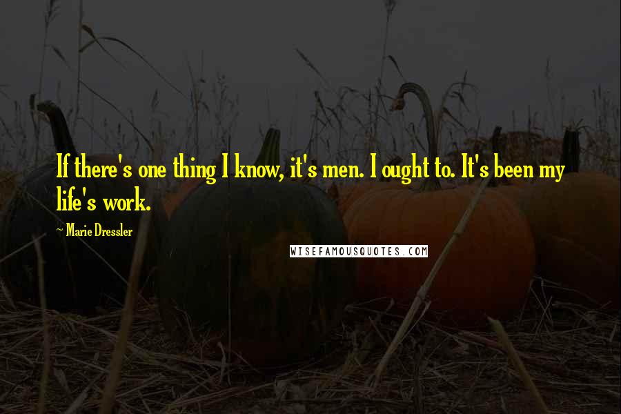 Marie Dressler Quotes: If there's one thing I know, it's men. I ought to. It's been my life's work.
