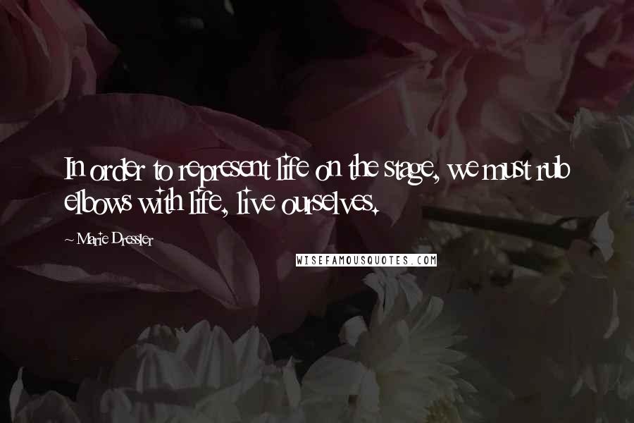 Marie Dressler Quotes: In order to represent life on the stage, we must rub elbows with life, live ourselves.