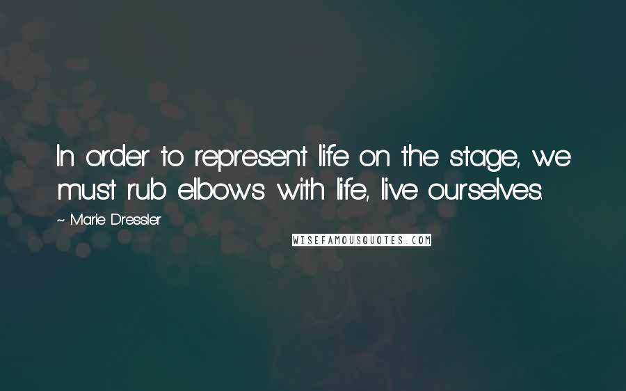 Marie Dressler Quotes: In order to represent life on the stage, we must rub elbows with life, live ourselves.
