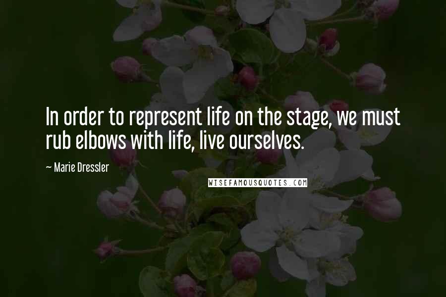 Marie Dressler Quotes: In order to represent life on the stage, we must rub elbows with life, live ourselves.