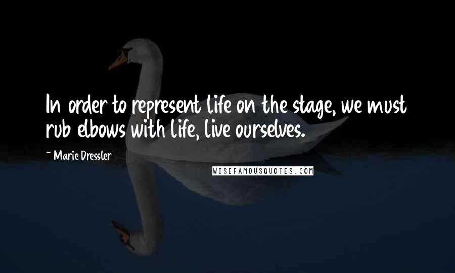 Marie Dressler Quotes: In order to represent life on the stage, we must rub elbows with life, live ourselves.