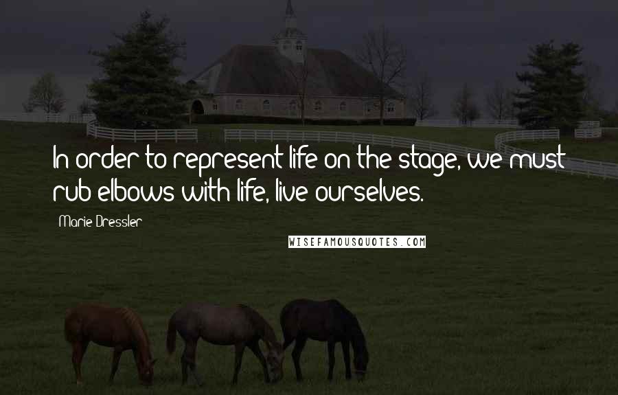 Marie Dressler Quotes: In order to represent life on the stage, we must rub elbows with life, live ourselves.