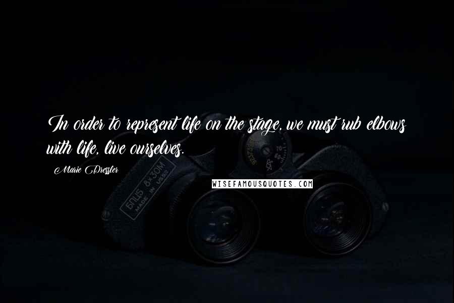 Marie Dressler Quotes: In order to represent life on the stage, we must rub elbows with life, live ourselves.