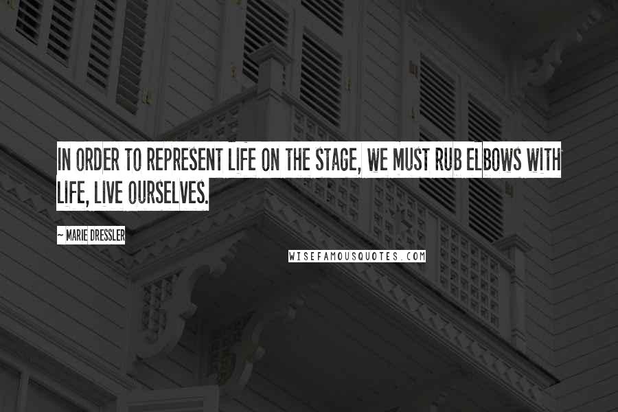 Marie Dressler Quotes: In order to represent life on the stage, we must rub elbows with life, live ourselves.