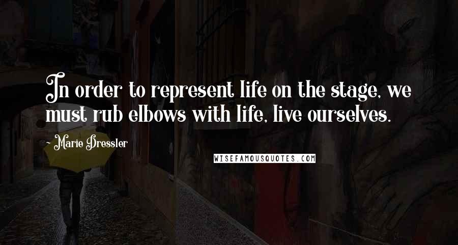 Marie Dressler Quotes: In order to represent life on the stage, we must rub elbows with life, live ourselves.