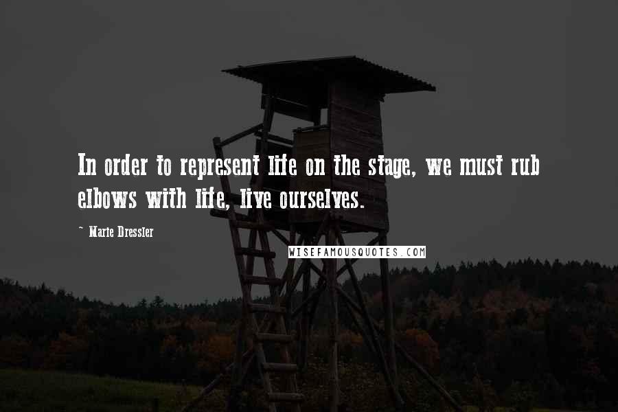Marie Dressler Quotes: In order to represent life on the stage, we must rub elbows with life, live ourselves.