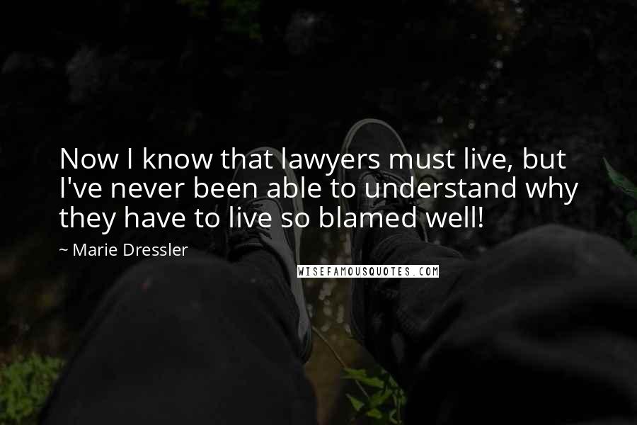 Marie Dressler Quotes: Now I know that lawyers must live, but I've never been able to understand why they have to live so blamed well!