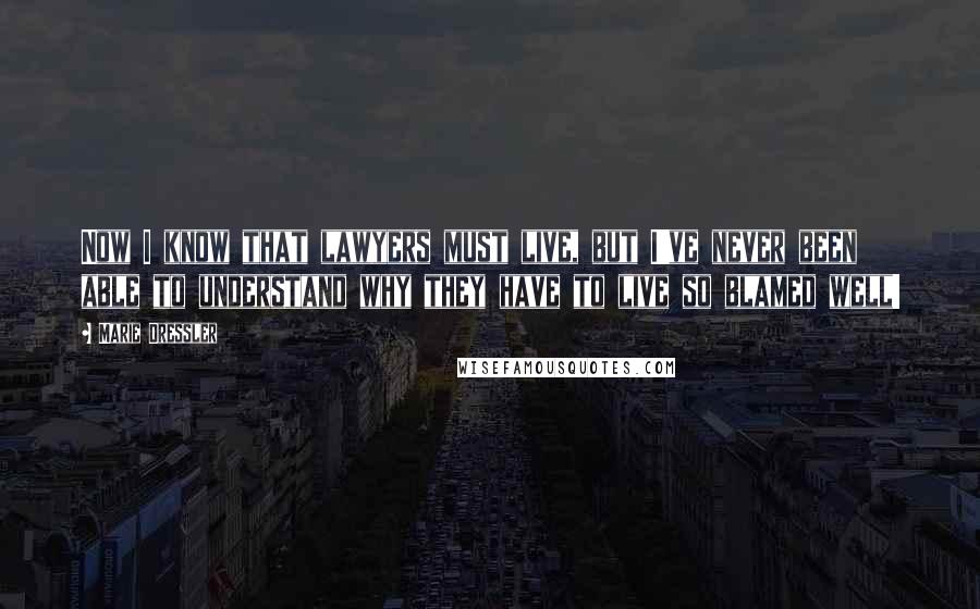 Marie Dressler Quotes: Now I know that lawyers must live, but I've never been able to understand why they have to live so blamed well!