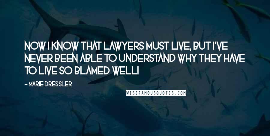 Marie Dressler Quotes: Now I know that lawyers must live, but I've never been able to understand why they have to live so blamed well!