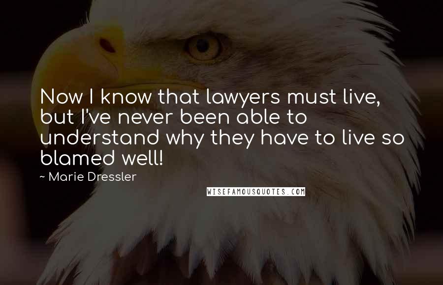 Marie Dressler Quotes: Now I know that lawyers must live, but I've never been able to understand why they have to live so blamed well!