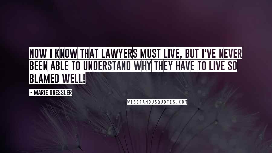 Marie Dressler Quotes: Now I know that lawyers must live, but I've never been able to understand why they have to live so blamed well!