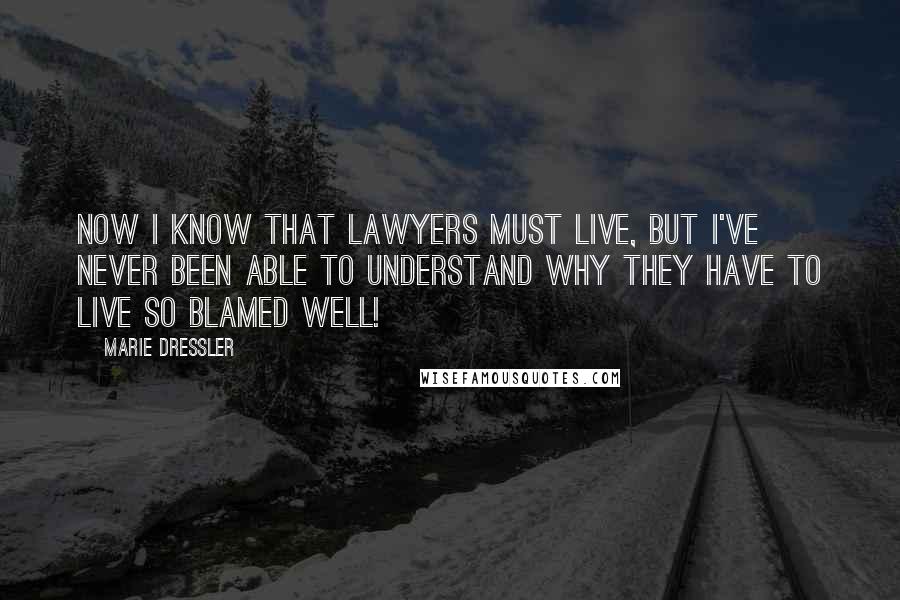 Marie Dressler Quotes: Now I know that lawyers must live, but I've never been able to understand why they have to live so blamed well!