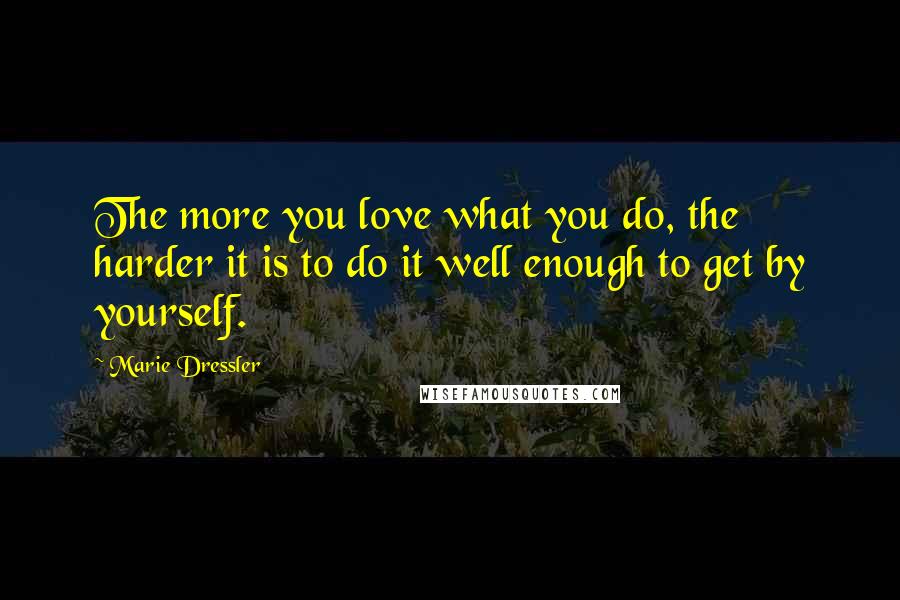 Marie Dressler Quotes: The more you love what you do, the harder it is to do it well enough to get by yourself.