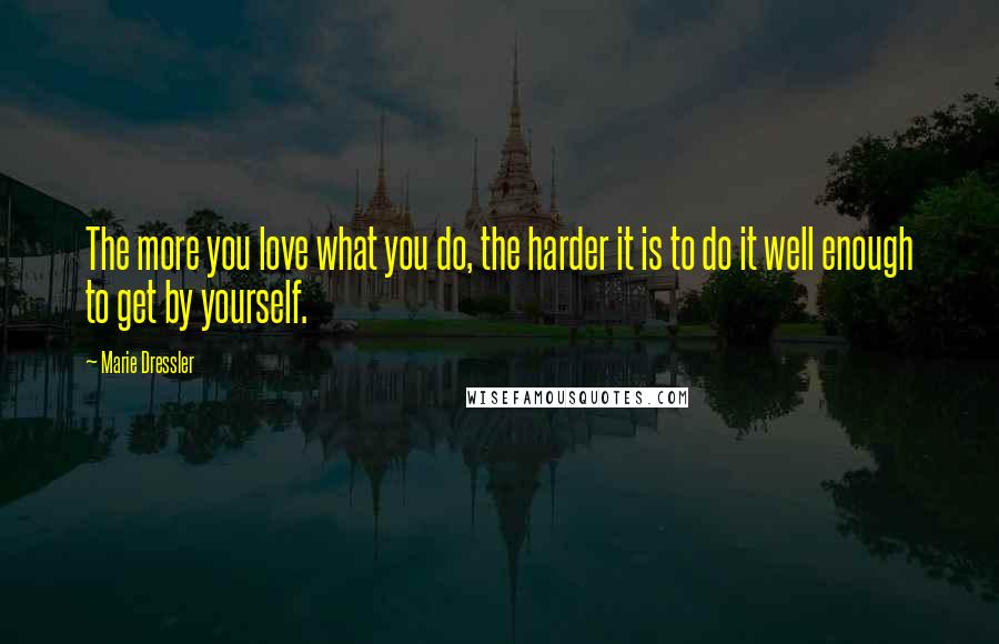 Marie Dressler Quotes: The more you love what you do, the harder it is to do it well enough to get by yourself.