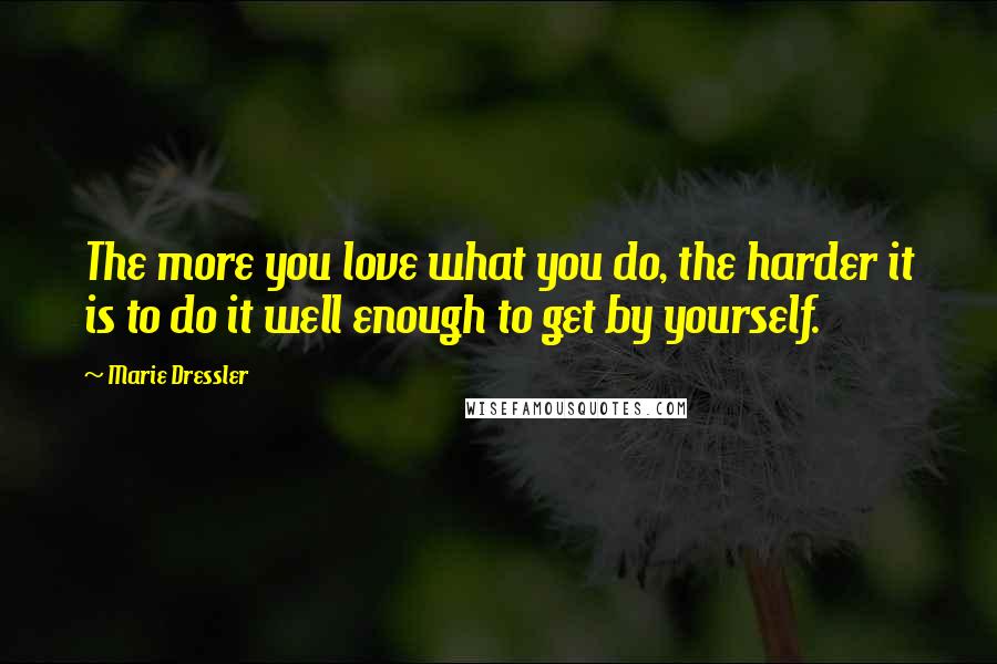 Marie Dressler Quotes: The more you love what you do, the harder it is to do it well enough to get by yourself.