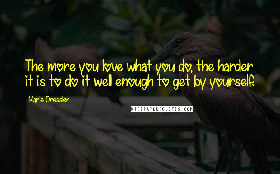 Marie Dressler Quotes: The more you love what you do, the harder it is to do it well enough to get by yourself.