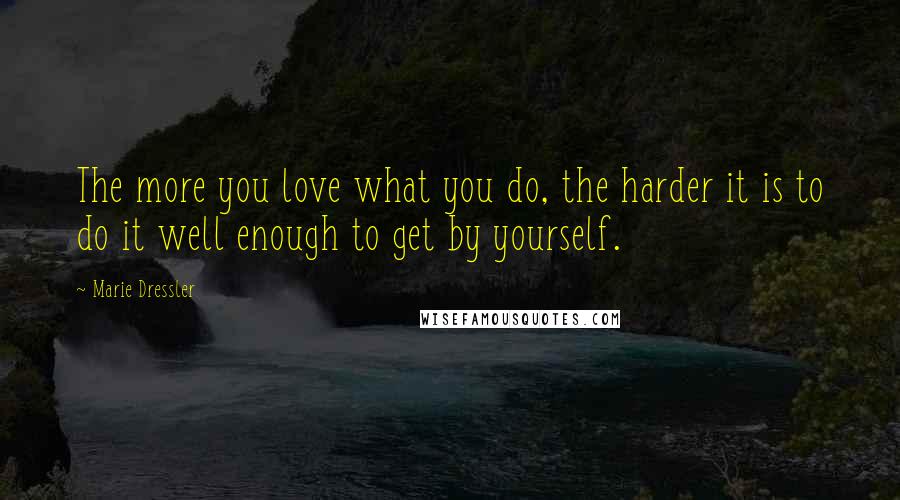 Marie Dressler Quotes: The more you love what you do, the harder it is to do it well enough to get by yourself.