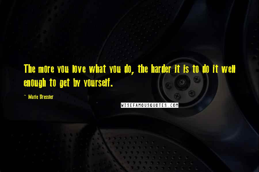 Marie Dressler Quotes: The more you love what you do, the harder it is to do it well enough to get by yourself.