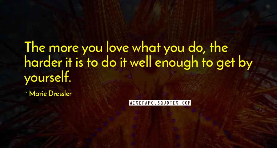Marie Dressler Quotes: The more you love what you do, the harder it is to do it well enough to get by yourself.