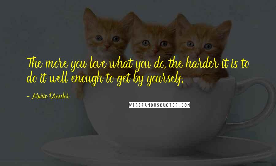 Marie Dressler Quotes: The more you love what you do, the harder it is to do it well enough to get by yourself.
