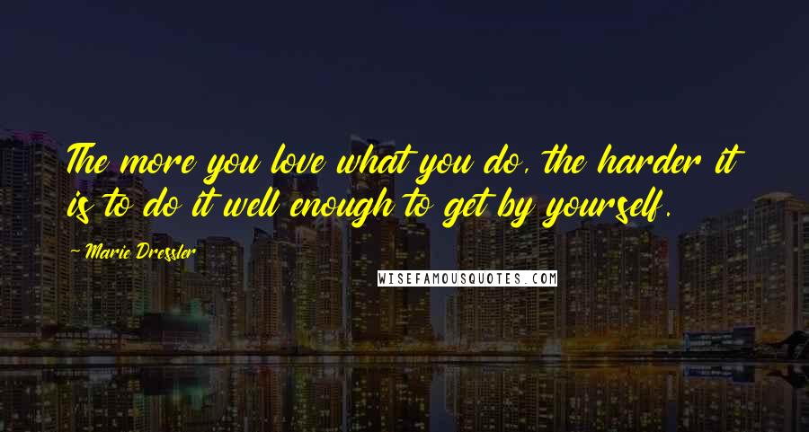 Marie Dressler Quotes: The more you love what you do, the harder it is to do it well enough to get by yourself.