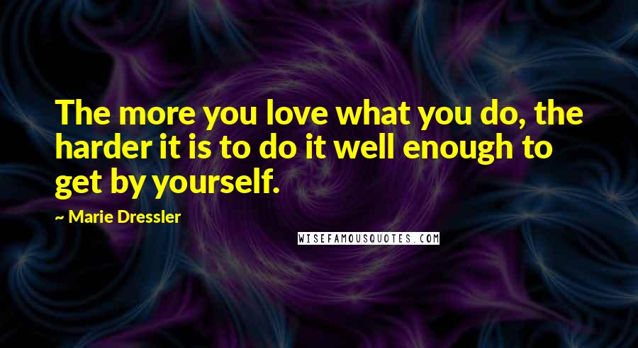 Marie Dressler Quotes: The more you love what you do, the harder it is to do it well enough to get by yourself.