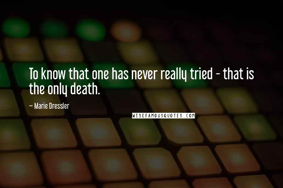 Marie Dressler Quotes: To know that one has never really tried - that is the only death.