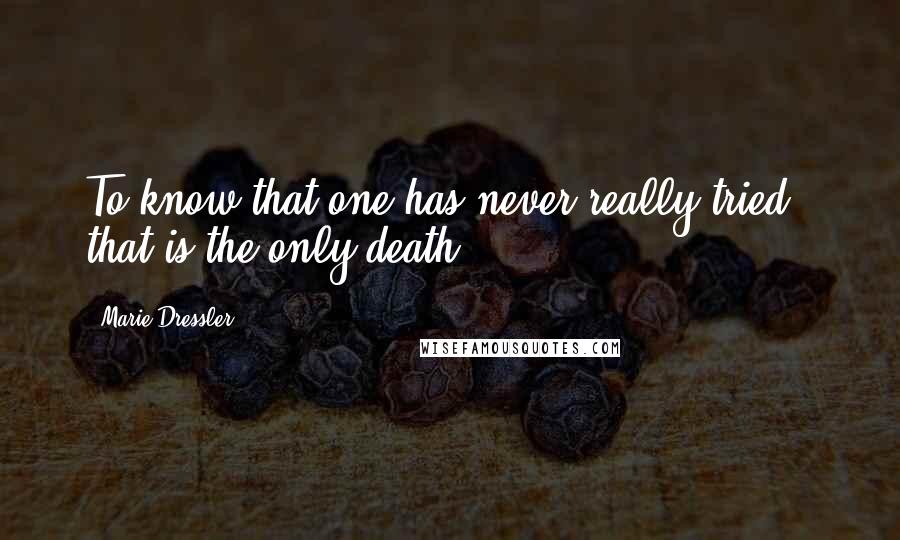 Marie Dressler Quotes: To know that one has never really tried - that is the only death.