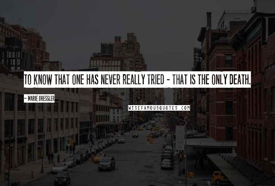 Marie Dressler Quotes: To know that one has never really tried - that is the only death.