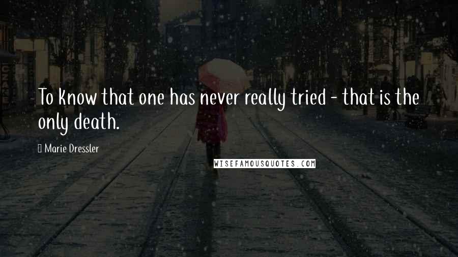 Marie Dressler Quotes: To know that one has never really tried - that is the only death.