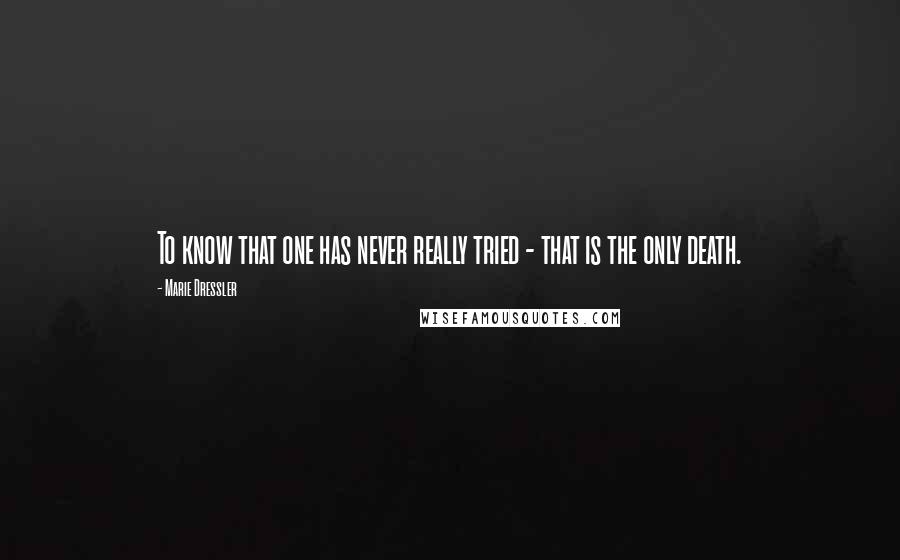 Marie Dressler Quotes: To know that one has never really tried - that is the only death.