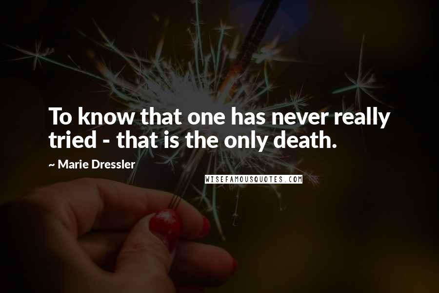 Marie Dressler Quotes: To know that one has never really tried - that is the only death.