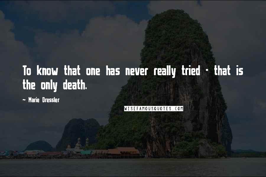 Marie Dressler Quotes: To know that one has never really tried - that is the only death.