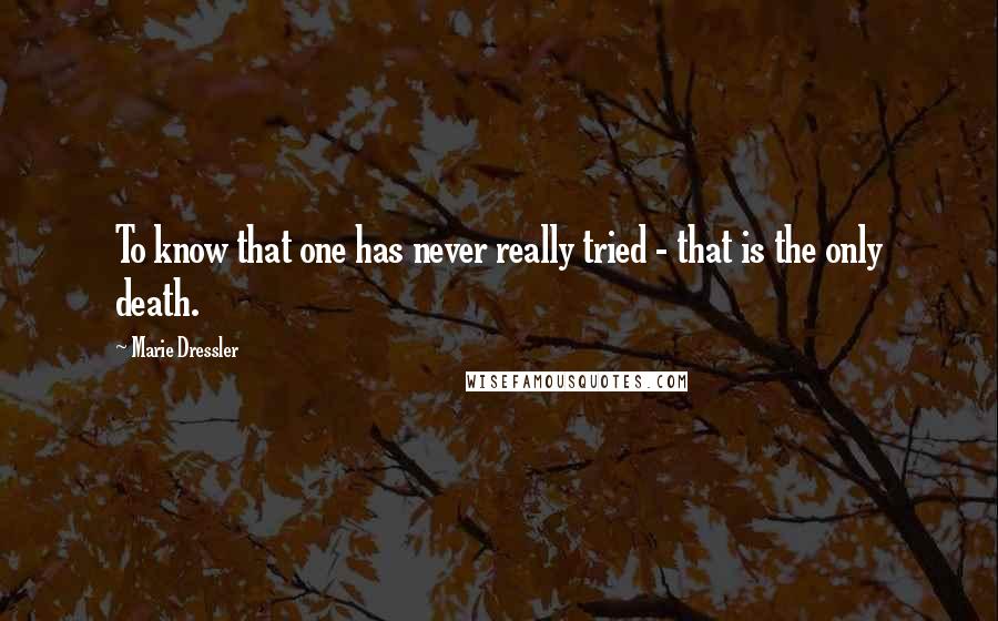 Marie Dressler Quotes: To know that one has never really tried - that is the only death.