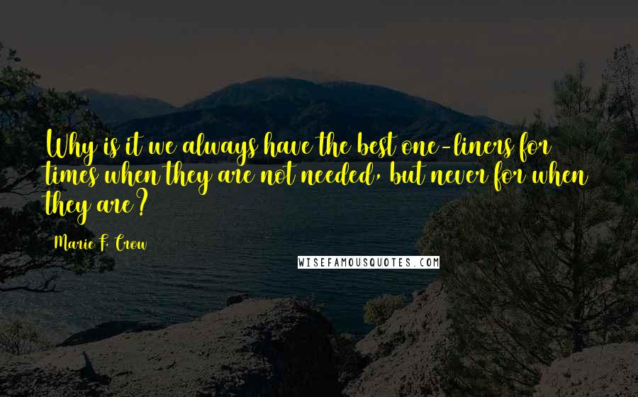 Marie F. Crow Quotes: Why is it we always have the best one-liners for times when they are not needed, but never for when they are?