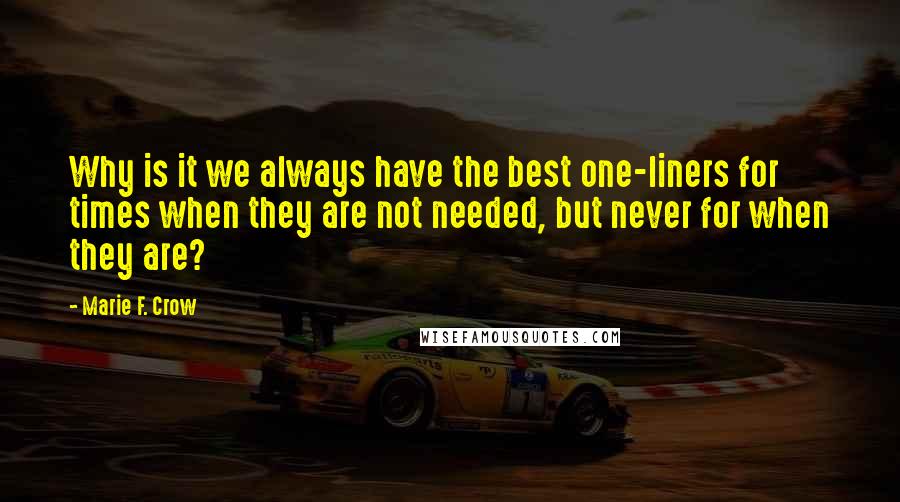 Marie F. Crow Quotes: Why is it we always have the best one-liners for times when they are not needed, but never for when they are?