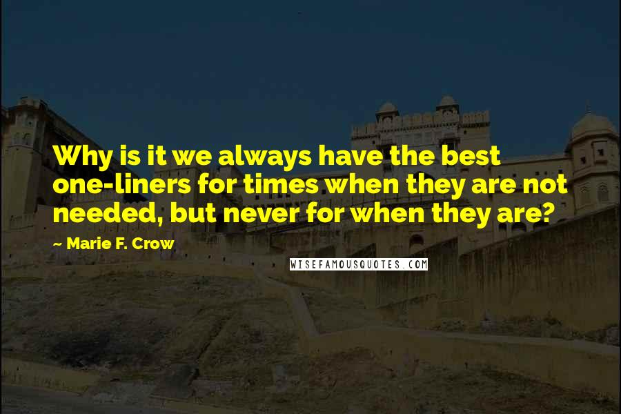 Marie F. Crow Quotes: Why is it we always have the best one-liners for times when they are not needed, but never for when they are?