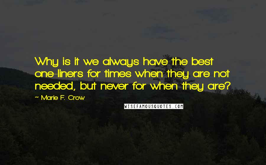 Marie F. Crow Quotes: Why is it we always have the best one-liners for times when they are not needed, but never for when they are?