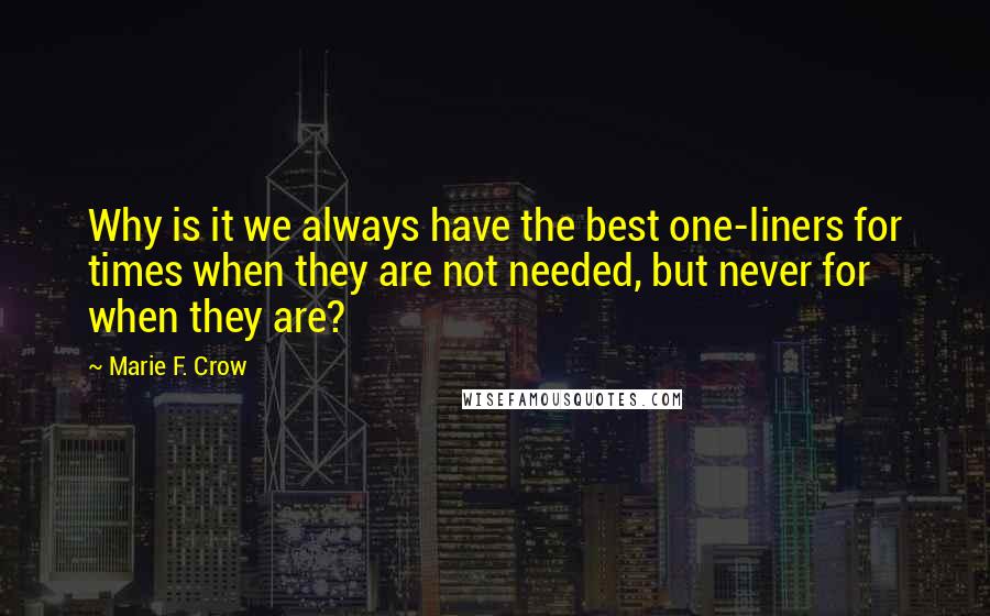 Marie F. Crow Quotes: Why is it we always have the best one-liners for times when they are not needed, but never for when they are?