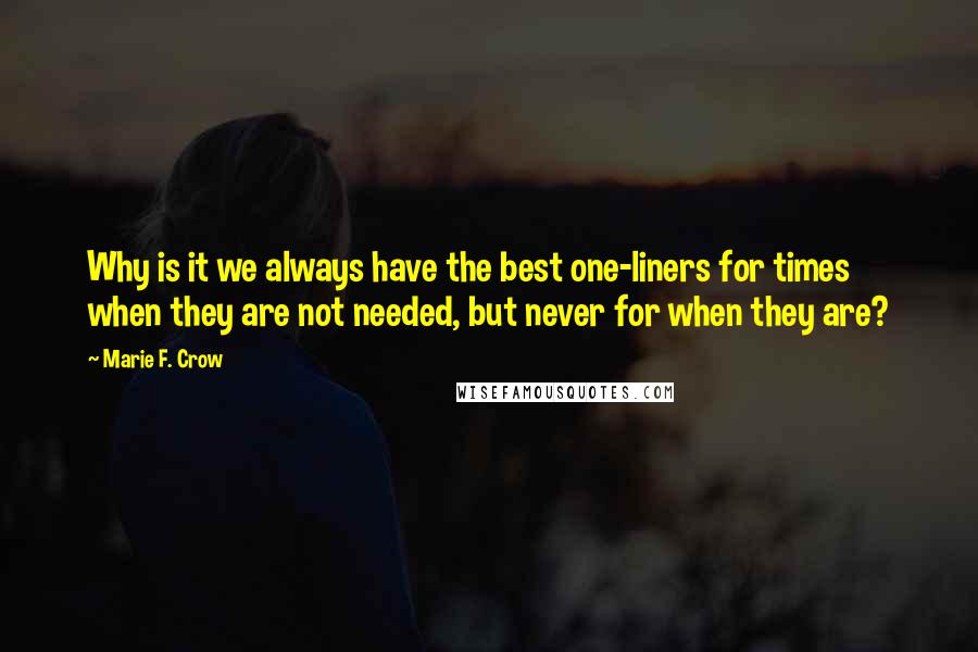 Marie F. Crow Quotes: Why is it we always have the best one-liners for times when they are not needed, but never for when they are?