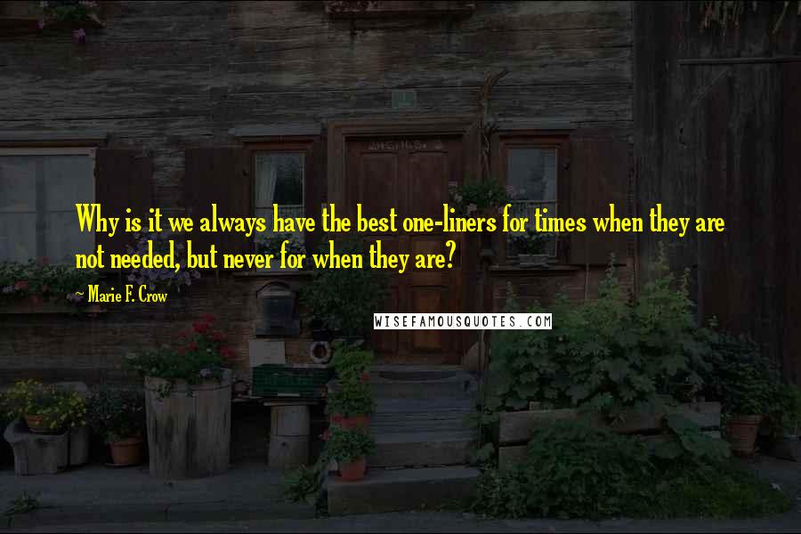 Marie F. Crow Quotes: Why is it we always have the best one-liners for times when they are not needed, but never for when they are?