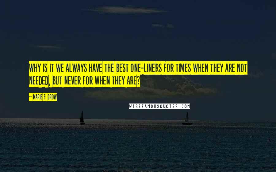 Marie F. Crow Quotes: Why is it we always have the best one-liners for times when they are not needed, but never for when they are?